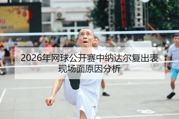 2026年网球公开赛中纳达尔复出表现场面原因分析