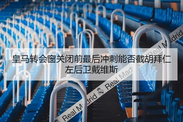皇马转会窗关闭前最后冲刺能否截胡拜仁左后卫戴维斯