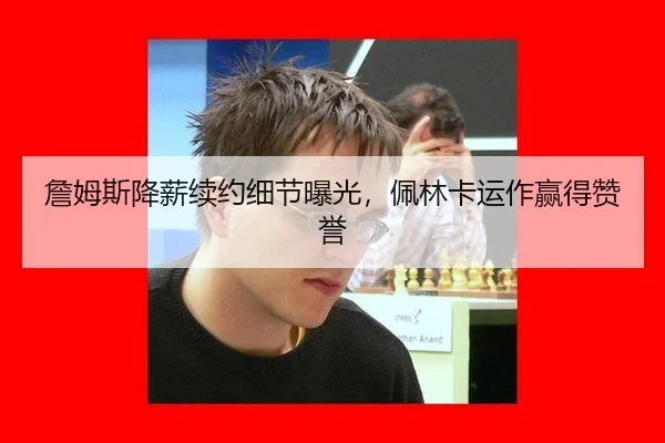 詹姆斯降薪续约细节曝光，佩林卡运作赢得赞誉