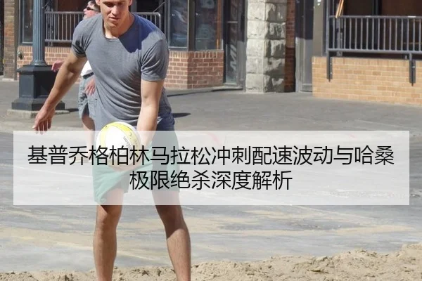 基普乔格柏林马拉松冲刺配速波动与哈桑极限绝杀深度解析