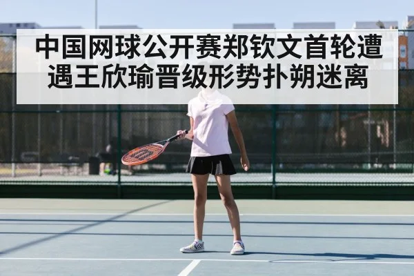 中国网球公开赛郑钦文首轮遭遇王欣瑜晋级形势扑朔迷离