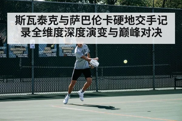 斯瓦泰克与萨巴伦卡硬地交手记录全维度深度演变与巅峰对决