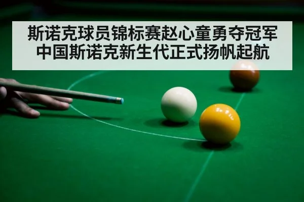 斯诺克球员锦标赛赵心童勇夺冠军中国斯诺克新生代正式扬帆起航