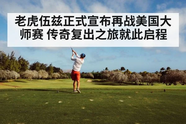 老虎伍兹正式宣布再战美国大师赛 传奇复出之旅就此启程