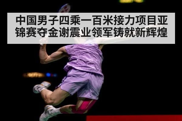 中国男子四乘一百米接力项目亚锦赛夺金谢震业领军铸就新辉煌